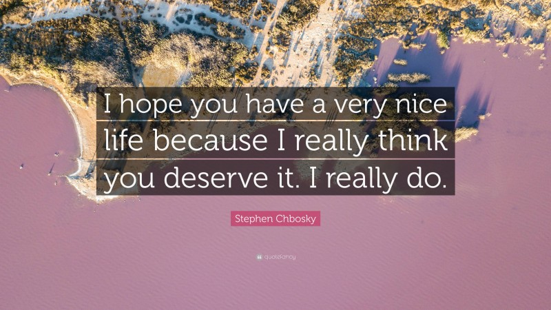 Stephen Chbosky Quote: “I hope you have a very nice life because I really think you deserve it. I really do.”