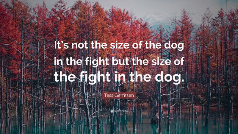 Tess Gerritsen Quote: “It’s not the size of the dog in the fight but the size of the fight in the dog.”