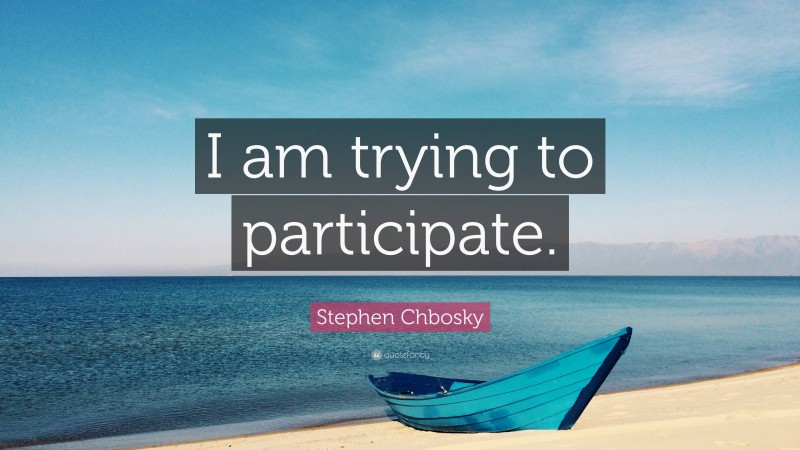 Stephen Chbosky Quote: “I am trying to participate.”
