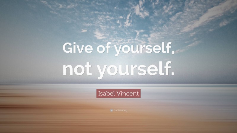 Isabel Vincent Quote: “Give of yourself, not yourself.”
