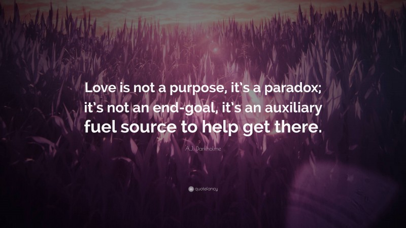 A.J. Darkholme Quote: “Love is not a purpose, it’s a paradox; it’s not an end-goal, it’s an auxiliary fuel source to help get there.”