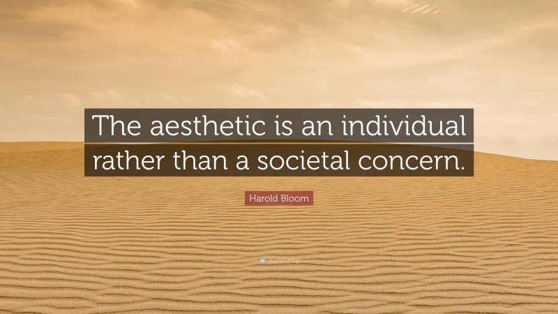Harold Bloom Quote: “The aesthetic is an individual rather than a societal concern.”