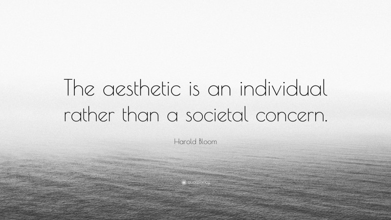 Harold Bloom Quote: “The aesthetic is an individual rather than a societal concern.”