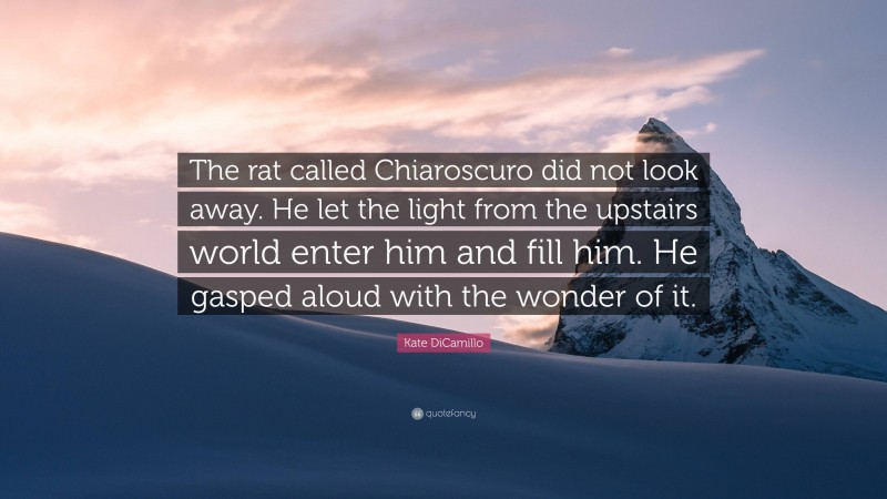 Kate DiCamillo Quote: “The rat called Chiaroscuro did not look away. He let the light from the upstairs world enter him and fill him. He gasped aloud with the wonder of it.”