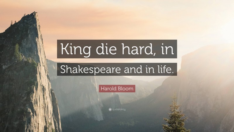 Harold Bloom Quote: “King die hard, in Shakespeare and in life.”
