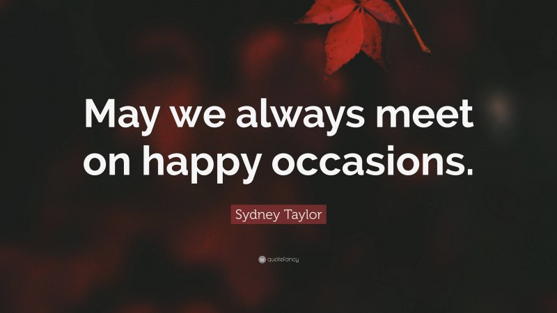 Sydney Taylor Quote: “May we always meet on happy occasions.”