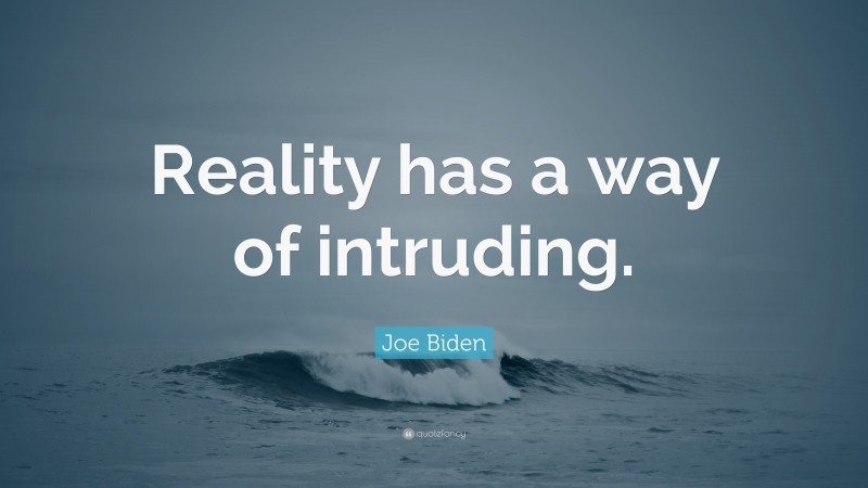 Joe Biden Quote: “Reality has a way of intruding.”