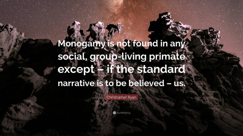 Christopher Ryan Quote: “Monogamy is not found in any social, group-living primate except – if the standard narrative is to be believed – us.”