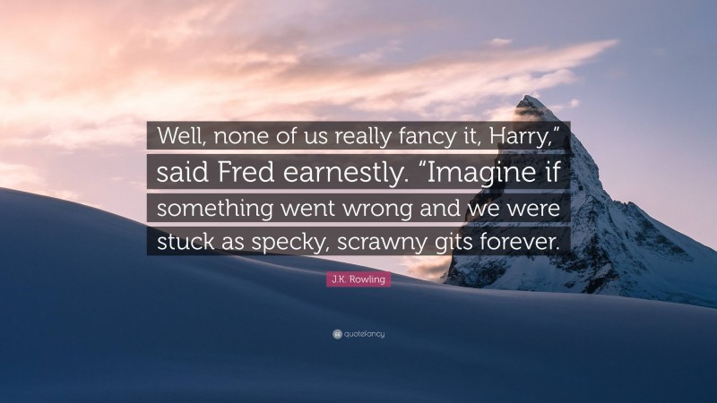 J.K. Rowling Quote: “Well, none of us really fancy it, Harry,” said Fred earnestly. “Imagine if something went wrong and we were stuck as specky, scrawny gits forever.”