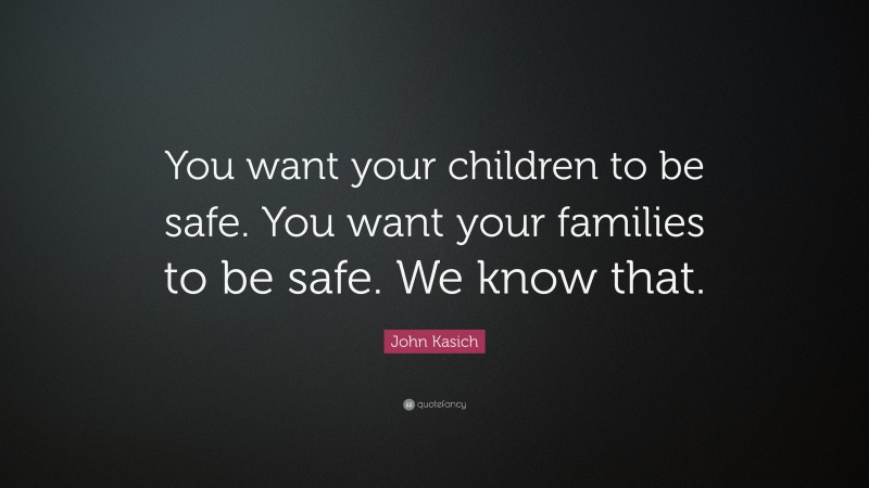 John Kasich Quote: “You want your children to be safe. You want your families to be safe. We know that.”
