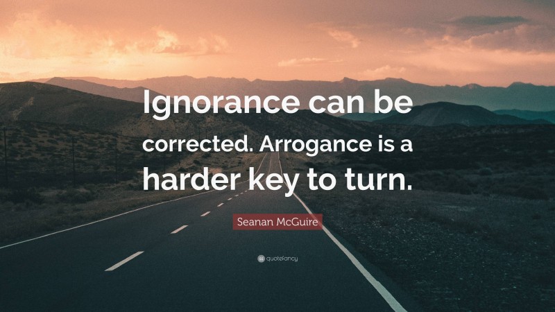 Seanan McGuire Quote: “Ignorance can be corrected. Arrogance is a harder key to turn.”