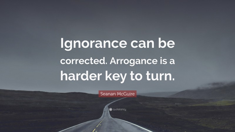 Seanan McGuire Quote: “Ignorance can be corrected. Arrogance is a harder key to turn.”