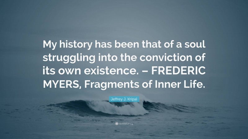Jeffrey J. Kripal Quote: “My history has been that of a soul struggling into the conviction of its own existence. – FREDERIC MYERS, Fragments of Inner Life.”