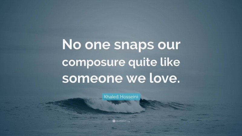 Khaled Hosseini Quote: “No one snaps our composure quite like someone we love.”