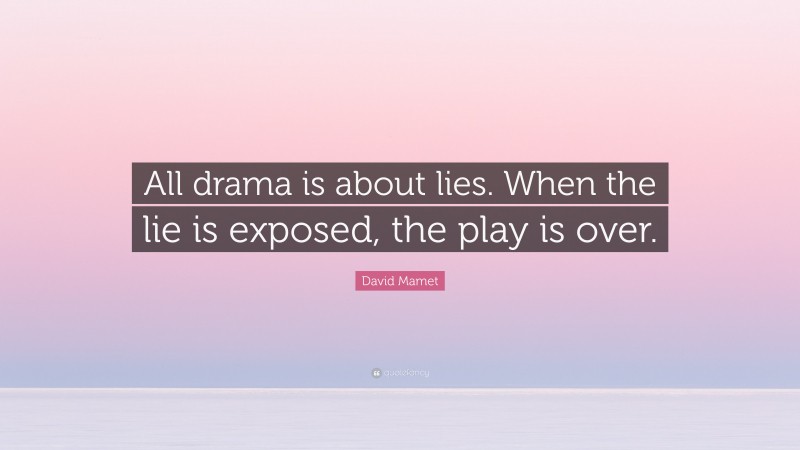David Mamet Quote: “All drama is about lies. When the lie is exposed, the play is over.”