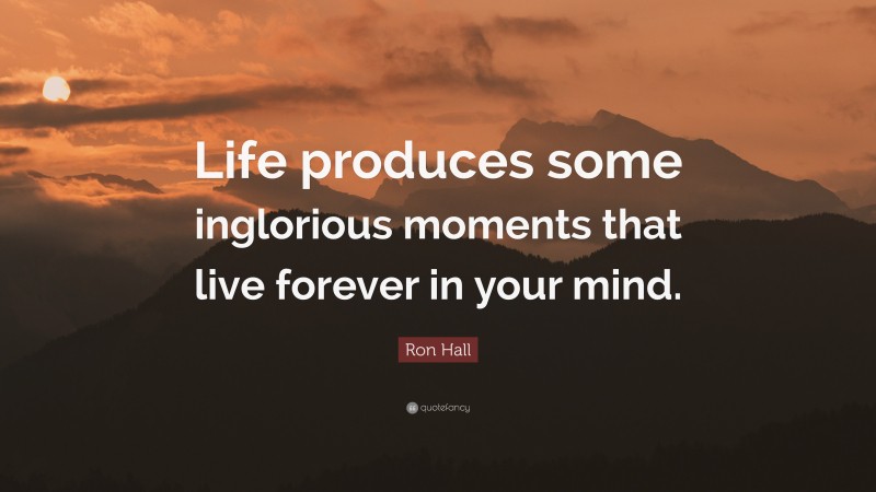 Ron Hall Quote: “Life produces some inglorious moments that live forever in your mind.”