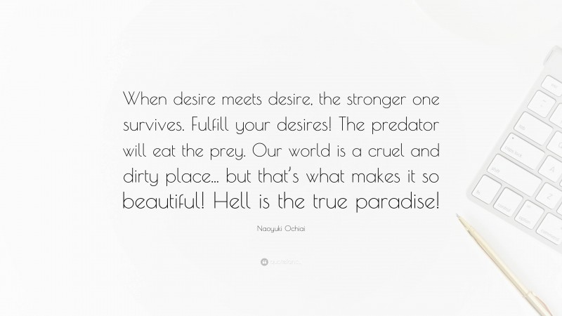 Naoyuki Ochiai Quote: “When desire meets desire, the stronger one survives. Fulfill your desires! The predator will eat the prey. Our world is a cruel and dirty place... but that’s what makes it so beautiful! Hell is the true paradise!”
