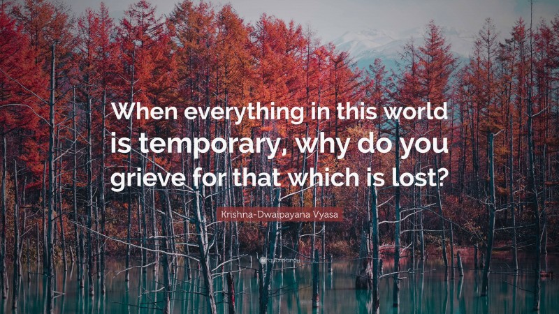 Krishna-Dwaipayana Vyasa Quote: “When everything in this world is temporary, why do you grieve for that which is lost?”