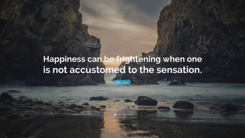 Eva Rice Quote: “Happiness can be frightening when one is not accustomed to the sensation.”