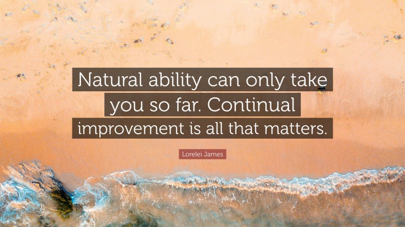 Lorelei James Quote: “Natural ability can only take you so far. Continual improvement is all that matters.”