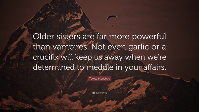 Teresa Medeiros Quote: “Older sisters are far more powerful than vampires. Not even garlic or a crucifix will keep us away when we’re determined to meddle in your affairs.”