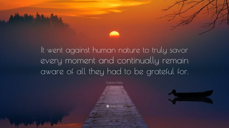 Katrina Kittle Quote: “It went against human nature to truly savor every moment and continually remain aware of all they had to be grateful for.”