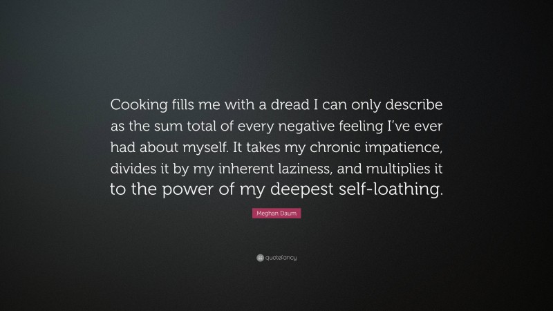 Meghan Daum Quote: “Cooking fills me with a dread I can only describe as the sum total of every negative feeling I’ve ever had about myself. It takes my chronic impatience, divides it by my inherent laziness, and multiplies it to the power of my deepest self-loathing.”