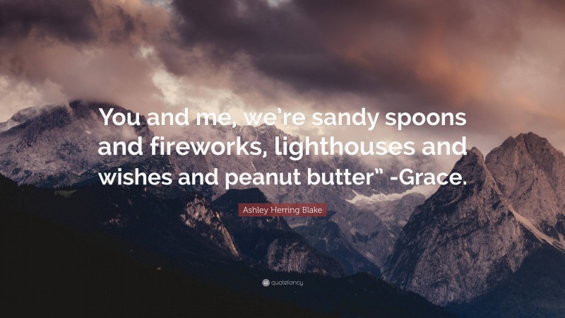 Ashley Herring Blake Quote: “You and me, we’re sandy spoons and fireworks, lighthouses and wishes and peanut butter” -Grace.”