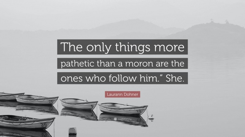 Laurann Dohner Quote: “The only things more pathetic than a moron are the ones who follow him.” She.”