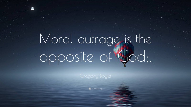 Gregory Boyle Quote: “Moral outrage is the opposite of God;.”