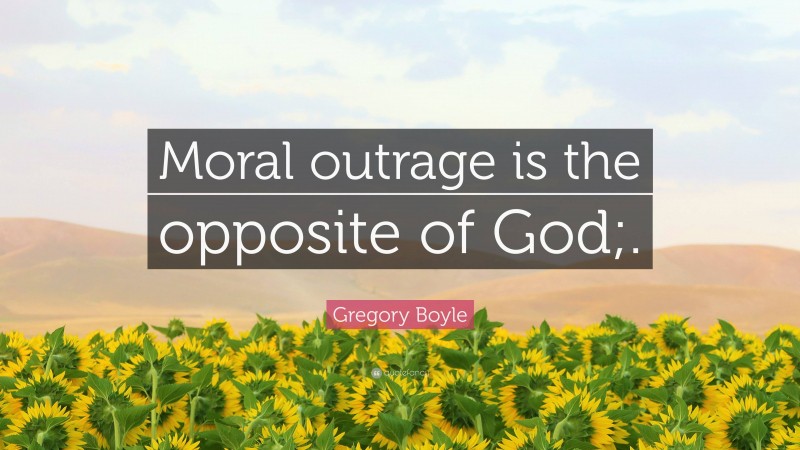 Gregory Boyle Quote: “Moral outrage is the opposite of God;.”