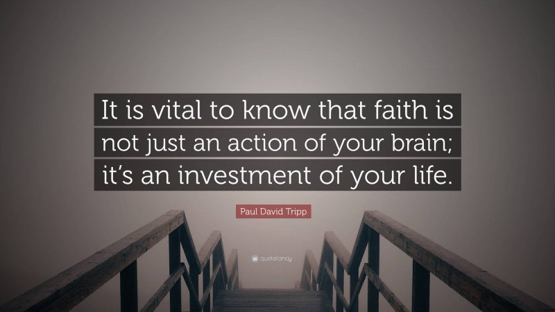 Paul David Tripp Quote: “It is vital to know that faith is not just an action of your brain; it’s an investment of your life.”