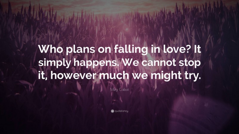Meg Cabot Quote: “Who plans on falling in love? It simply happens. We cannot stop it, however much we might try.”