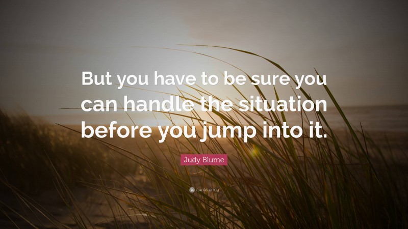 Judy Blume Quote: “But you have to be sure you can handle the situation before you jump into it.”