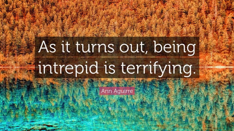 Ann Aguirre Quote: “As it turns out, being intrepid is terrifying.”