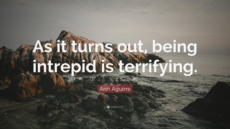 Ann Aguirre Quote: “As it turns out, being intrepid is terrifying.”