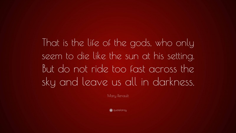 Mary Renault Quote: “That is the life of the gods, who only seem to die like the sun at his setting. But do not ride too fast across the sky and leave us all in darkness.”