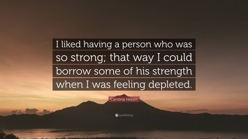 Cambria Hebert Quote: “I liked having a person who was so strong; that way I could borrow some of his strength when I was feeling depleted.”