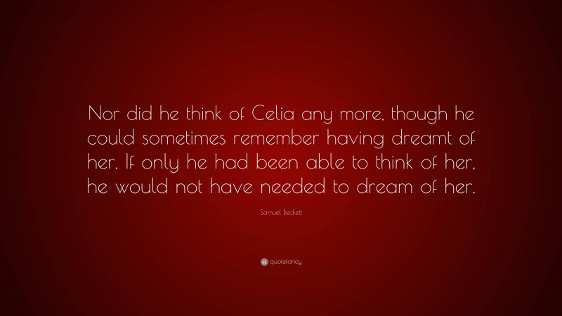 Samuel Beckett Quote: “Nor did he think of Celia any more, though he could sometimes remember having dreamt of her. If only he had been able to think of her, he would not have needed to dream of her.”