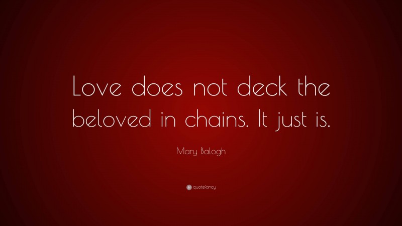 Mary Balogh Quote: “Love does not deck the beloved in chains. It just is.”