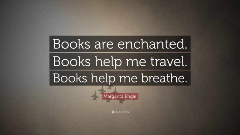 Margarita Engle Quote: “Books are enchanted. Books help me travel. Books help me breathe.”