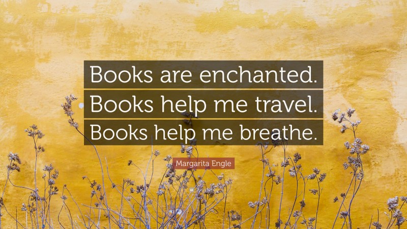 Margarita Engle Quote: “Books are enchanted. Books help me travel. Books help me breathe.”