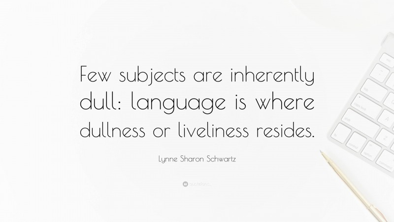 Lynne Sharon Schwartz Quote: “Few subjects are inherently dull: language is where dullness or liveliness resides.”