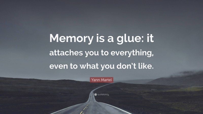 Yann Martel Quote: “Memory is a glue: it attaches you to everything, even to what you don’t like.”