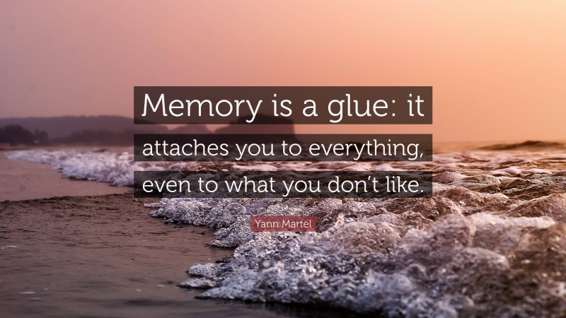 Yann Martel Quote: “Memory is a glue: it attaches you to everything, even to what you don’t like.”