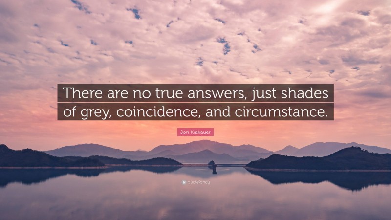 Jon Krakauer Quote: “There are no true answers, just shades of grey, coincidence, and circumstance.”