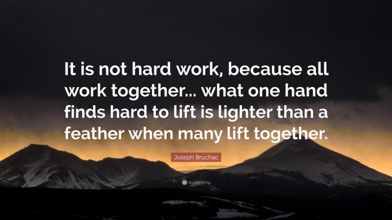Joseph Bruchac Quote: “It is not hard work, because all work together... what one hand finds hard to lift is lighter than a feather when many lift together.”