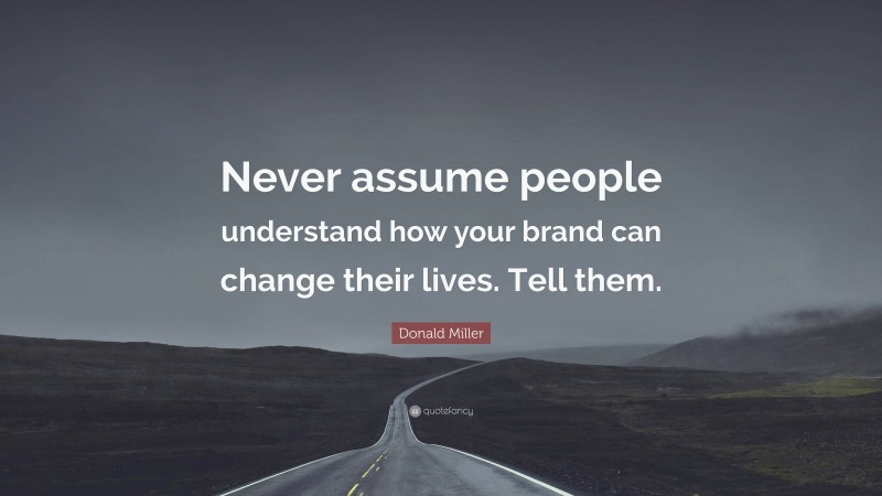 Donald Miller Quote: “Never assume people understand how your brand can change their lives. Tell them.”