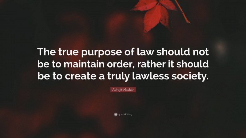 Abhijit Naskar Quote: “The true purpose of law should not be to maintain order, rather it should be to create a truly lawless society.”