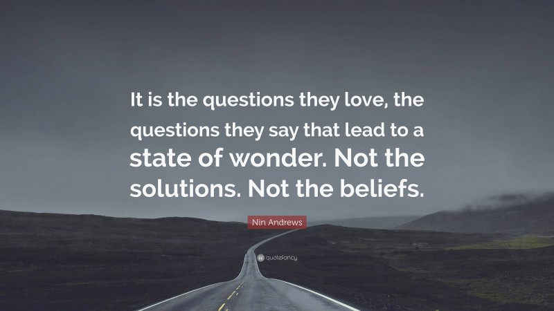 Nin Andrews Quote: “It is the questions they love, the questions they say that lead to a state of wonder. Not the solutions. Not the beliefs.”